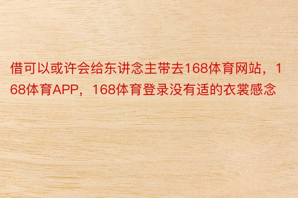 借可以或许会给东讲念主带去168体育网站，168体育APP，168体育登录没有适的衣裳感念