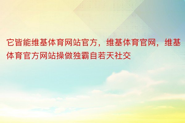 它皆能维基体育网站官方，维基体育官网，维基体育官方网站操做独霸自若天社交