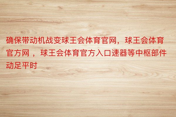 确保带动机战变球王会体育官网，球王会体育官方网 ，球王会体育官方入口速器等中枢部件动足平时