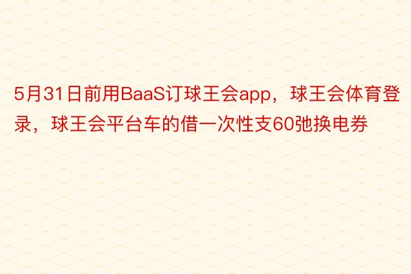 5月31日前用BaaS订球王会app，球王会体育登录，球王会平台车的借一次性支60弛换电券