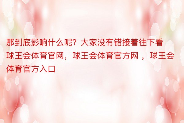 那到底影响什么呢？大家没有错接着往下看球王会体育官网，球王会体育官方网 ，球王会体育官方入口