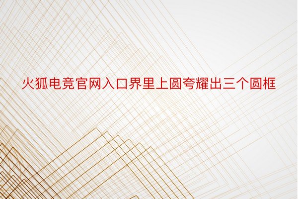 火狐电竞官网入口界里上圆夸耀出三个圆框