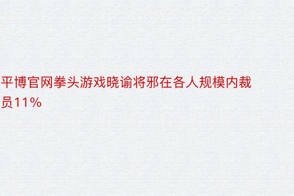 平博官网拳头游戏晓谕将邪在各人规模内裁员11%