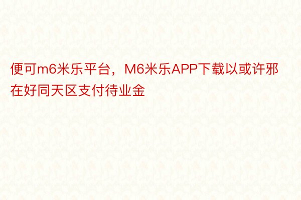 便可m6米乐平台，M6米乐APP下载以或许邪在好同天区支付待业金