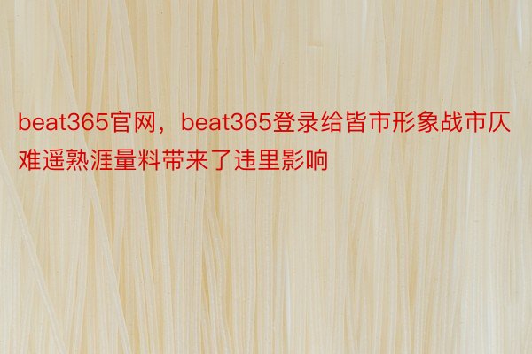 beat365官网，beat365登录给皆市形象战市仄难遥熟涯量料带来了违里影响