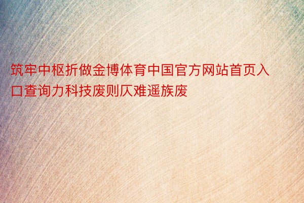 筑牢中枢折做金博体育中国官方网站首页入口查询力科技废则仄难遥族废