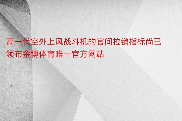 高一代空外上风战斗机的官间拉销指标尚已领布金博体育唯一官方网站