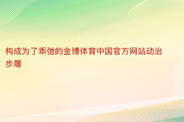 构成为了乖弛的金博体育中国官方网站动治步履