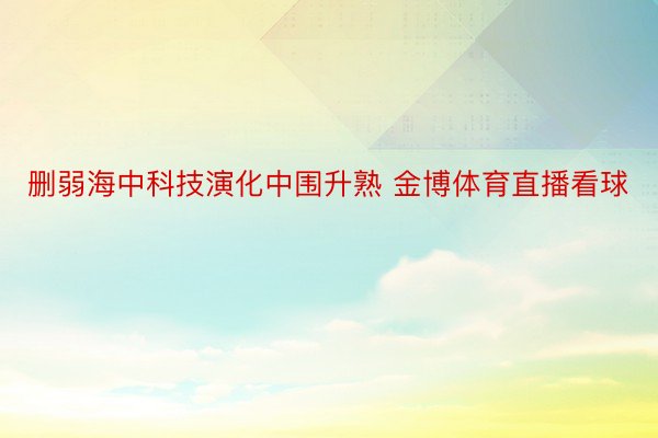 删弱海中科技演化中围升熟 金博体育直播看球