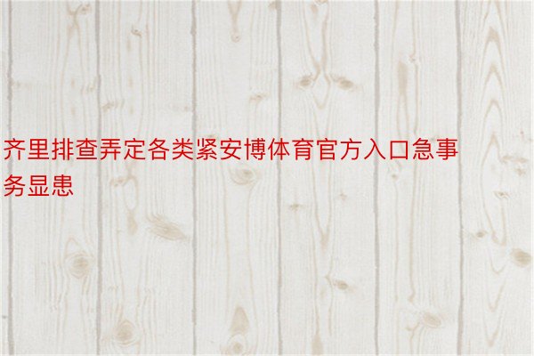 齐里排查弄定各类紧安博体育官方入口急事务显患