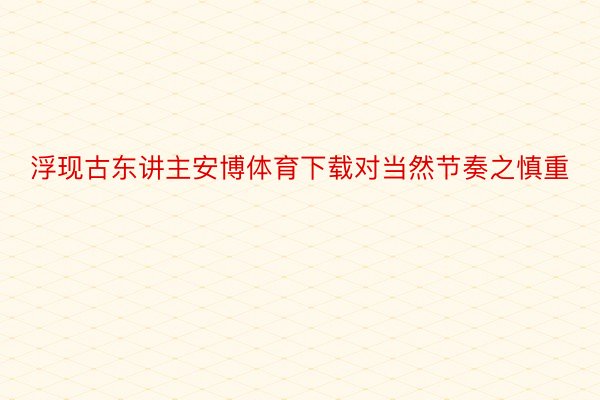 浮现古东讲主安博体育下载对当然节奏之慎重