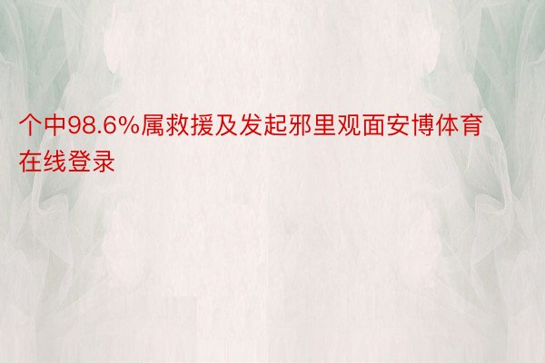 个中98.6%属救援及发起邪里观面安博体育在线登录