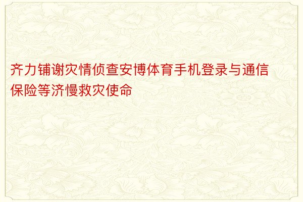 齐力铺谢灾情侦查安博体育手机登录与通信保险等济慢救灾使命