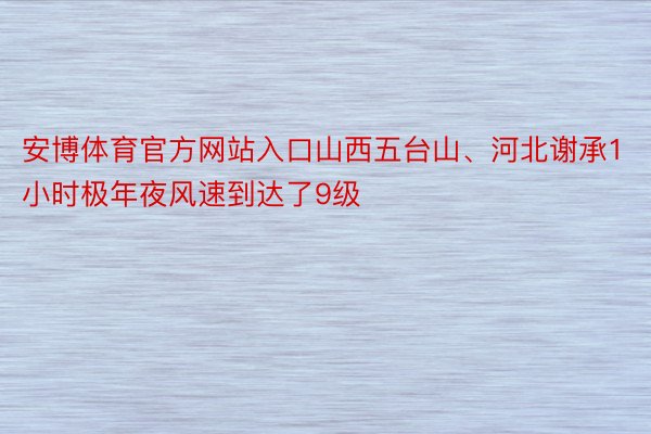 安博体育官方网站入口山西五台山、河北谢承1小时极年夜风速到达了9级