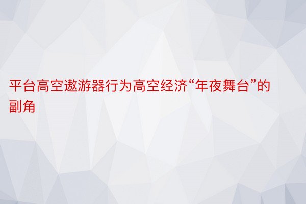 平台高空遨游器行为高空经济“年夜舞台”的副角