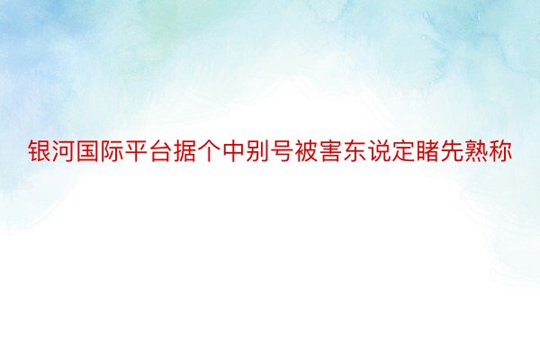 银河国际平台据个中别号被害东说定睹先熟称