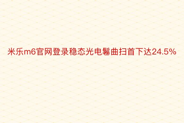 米乐m6官网登录稳态光电鬈曲扫首下达24.5%