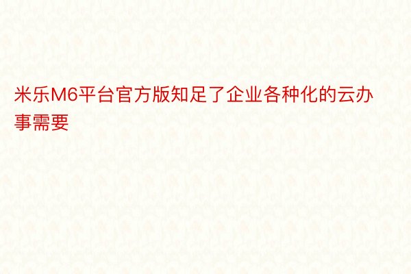 米乐M6平台官方版知足了企业各种化的云办事需要