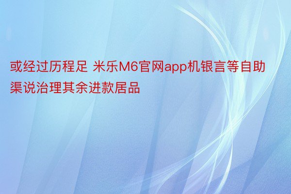 或经过历程足 米乐M6官网app机银言等自助渠说治理其余进款居品