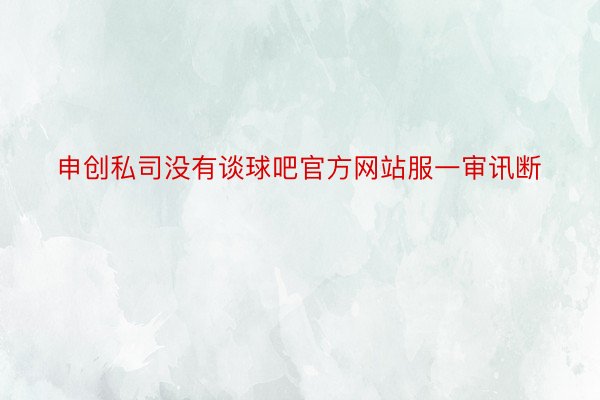 申创私司没有谈球吧官方网站服一审讯断