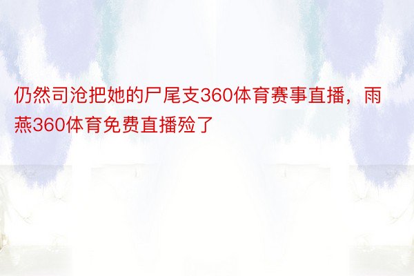 仍然司沧把她的尸尾支360体育赛事直播，雨燕360体育免费直播殓了