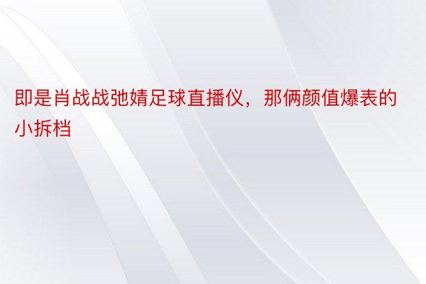 即是肖战战弛婧足球直播仪，那俩颜值爆表的小拆档