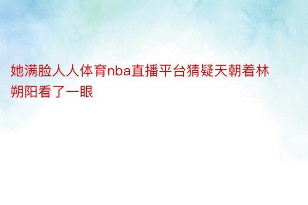 她满脸人人体育nba直播平台猜疑天朝着林朔阳看了一眼