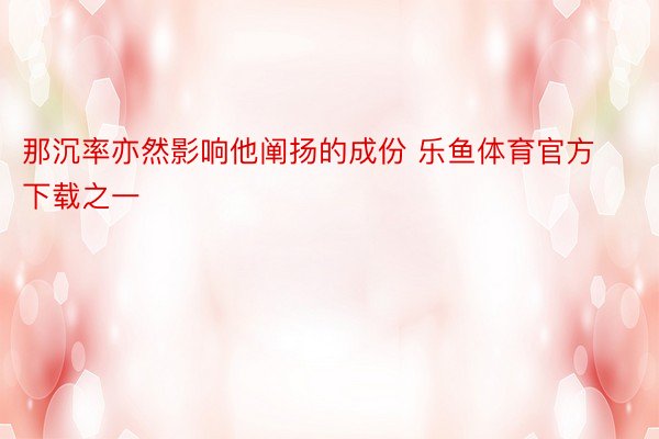 那沉率亦然影响他阐扬的成份 乐鱼体育官方下载之一