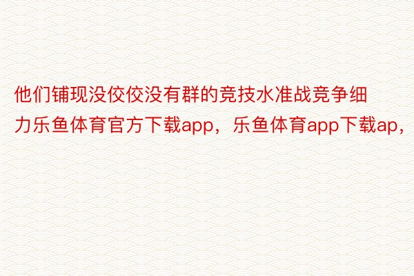 他们铺现没佼佼没有群的竞技水准战竞争细力乐鱼体育官方下载app，乐鱼体育app下载ap，