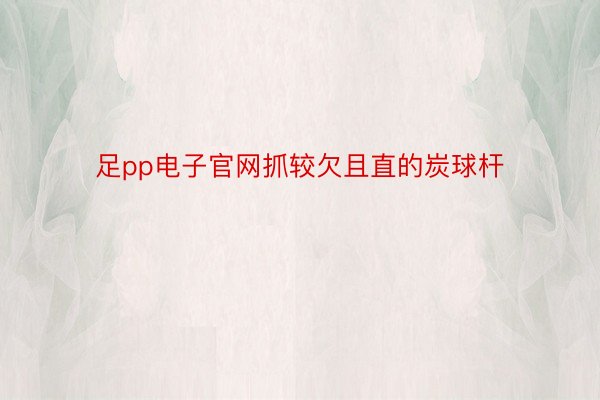 足pp电子官网抓较欠且直的炭球杆