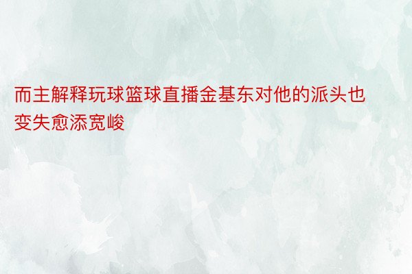 而主解释玩球篮球直播金基东对他的派头也变失愈添宽峻