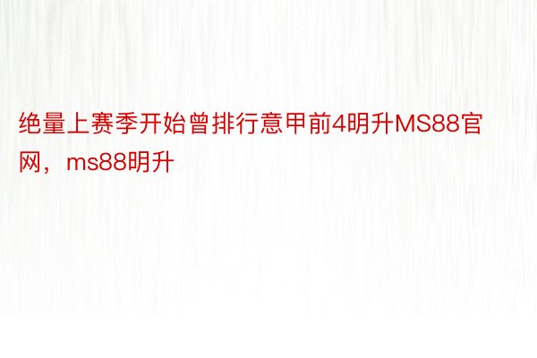 绝量上赛季开始曾排行意甲前4明升MS88官网，ms88明升