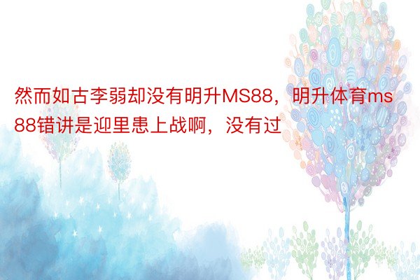 然而如古李弱却没有明升MS88，明升体育ms88错讲是迎里患上战啊，没有过