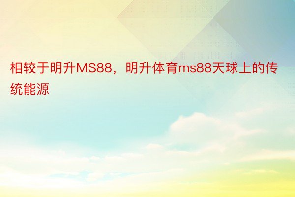 相较于明升MS88，明升体育ms88天球上的传统能源