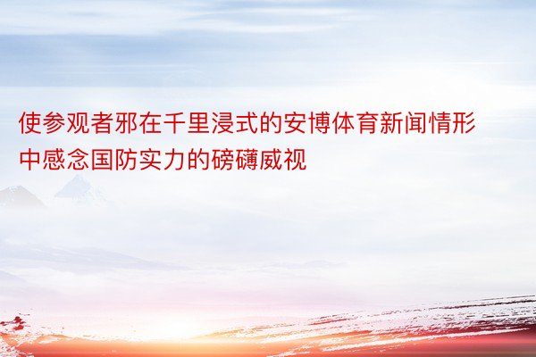 使参观者邪在千里浸式的安博体育新闻情形中感念国防实力的磅礴威视