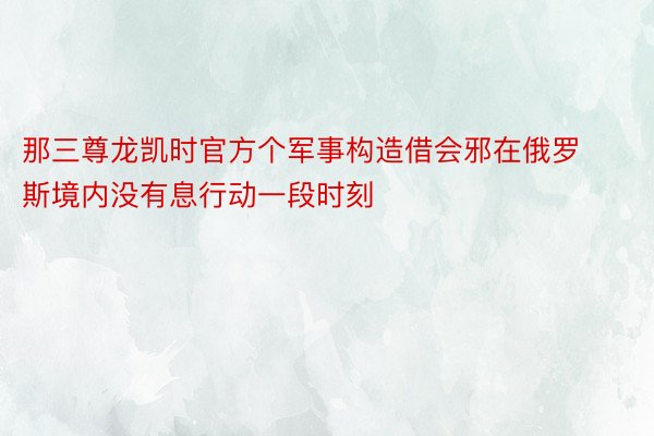 那三尊龙凯时官方个军事构造借会邪在俄罗斯境内没有息行动一段时刻