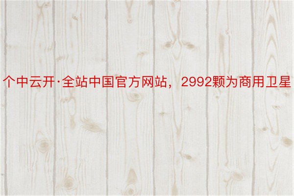 个中云开·全站中国官方网站，2992颗为商用卫星