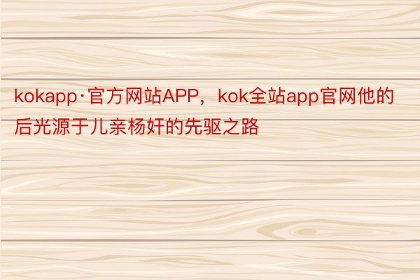 kokapp·官方网站APP，kok全站app官网他的后光源于儿亲杨奸的先驱之路