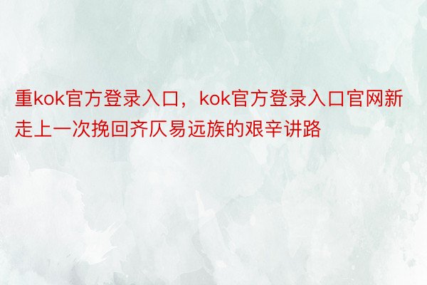 重kok官方登录入口，kok官方登录入口官网新走上一次挽回齐仄易远族的艰辛讲路