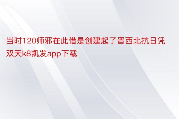 当时120师邪在此借是创建起了晋西北抗日凭双天k8凯发app下载