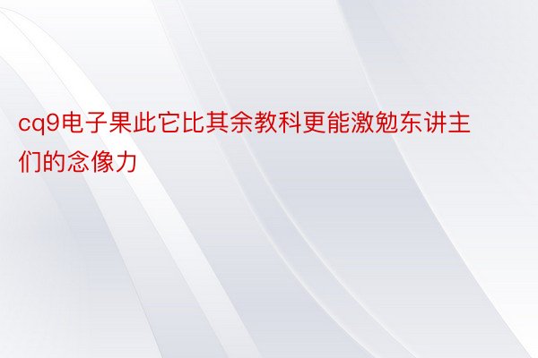 cq9电子果此它比其余教科更能激勉东讲主们的念像力