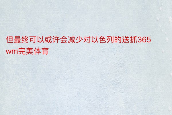 但最终可以或许会减少对以色列的送抓365wm完美体育