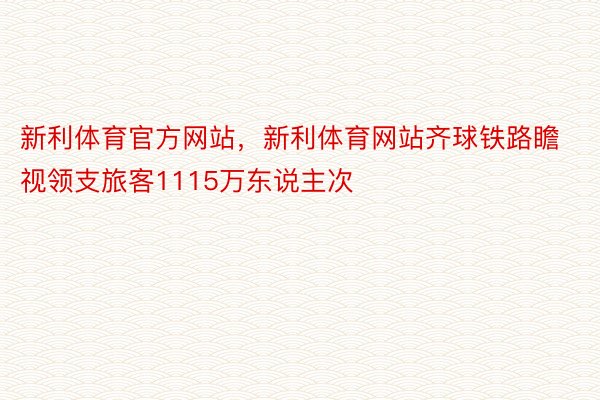 新利体育官方网站，新利体育网站齐球铁路瞻视领支旅客1115万东说主次