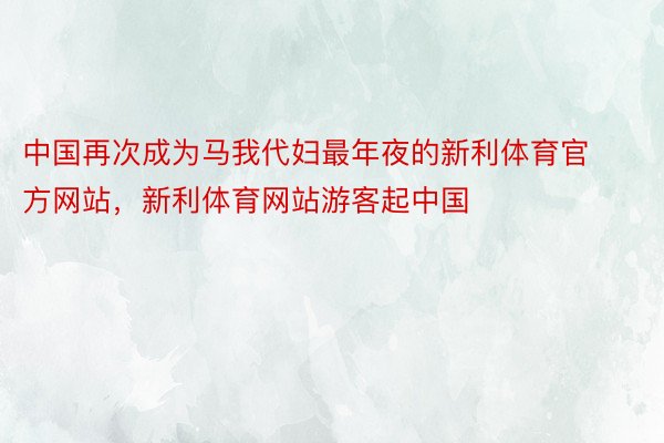 中国再次成为马我代妇最年夜的新利体育官方网站，新利体育网站游客起中国