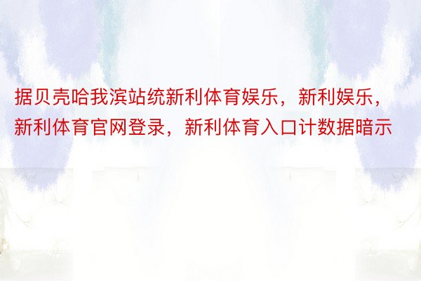 据贝壳哈我滨站统新利体育娱乐，新利娱乐，新利体育官网登录，新利体育入口计数据暗示