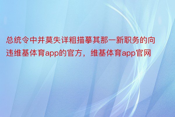 总统令中并莫失详粗描摹其那一新职务的向违维基体育app的官方，维基体育app官网