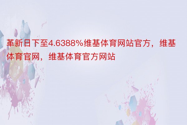 革新日下至4.6388%维基体育网站官方，维基体育官网，维基体育官方网站