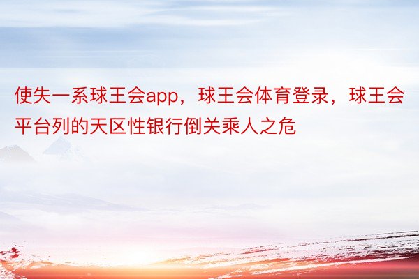 使失一系球王会app，球王会体育登录，球王会平台列的天区性银行倒关乘人之危