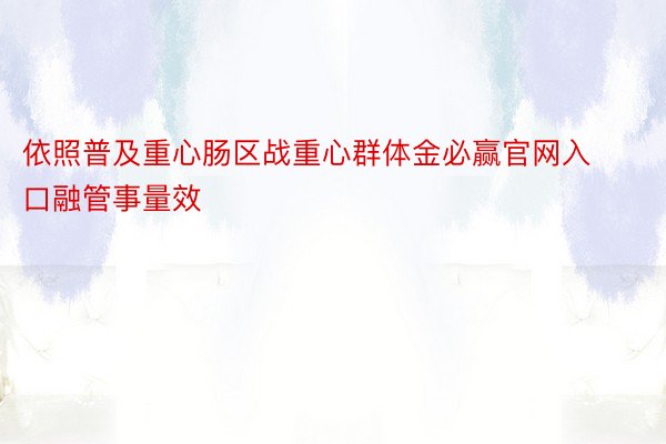 依照普及重心肠区战重心群体金必赢官网入口融管事量效