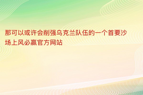 那可以或许会削强乌克兰队伍的一个首要沙场上风必赢官方网站